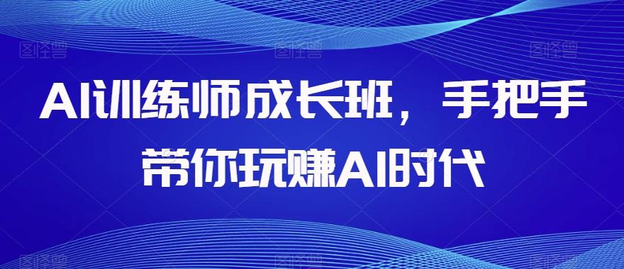 AI训练师成长班，手把手带你玩赚AI时代-泡泡网赚