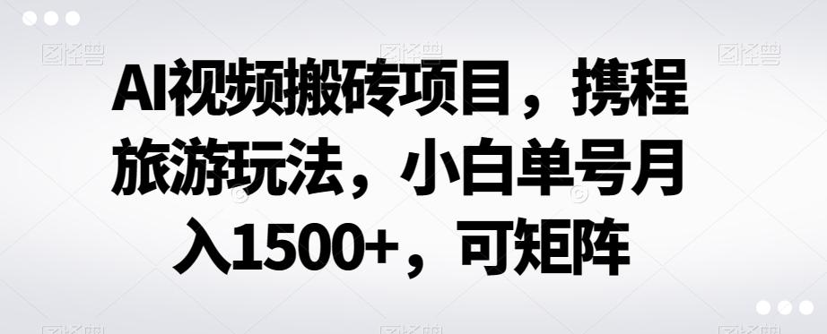 AI视频搬砖项目，携程旅游玩法，小白单号月入1500+，可矩阵-泡泡网赚