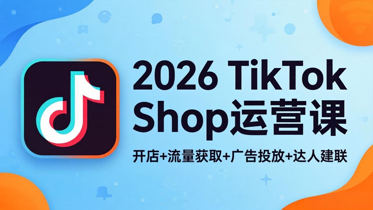 2026TikTok Shop运营课：开店+流量获取+广告投放+达人建联，解锁海外电商掘金路径-泡泡网赚