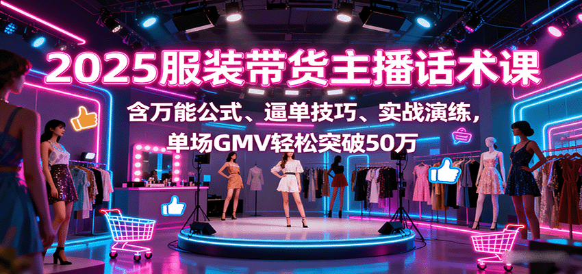 2025服装带货主播话术课，含万能公式、逼单技巧、实战演练，单场GMV轻松突破50万-泡泡网赚