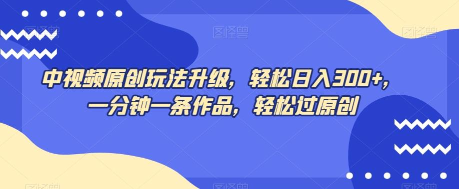中视频原创玩法升级，轻松日入300+，一分钟一条作品，轻松过原创【揭秘】-泡泡网赚