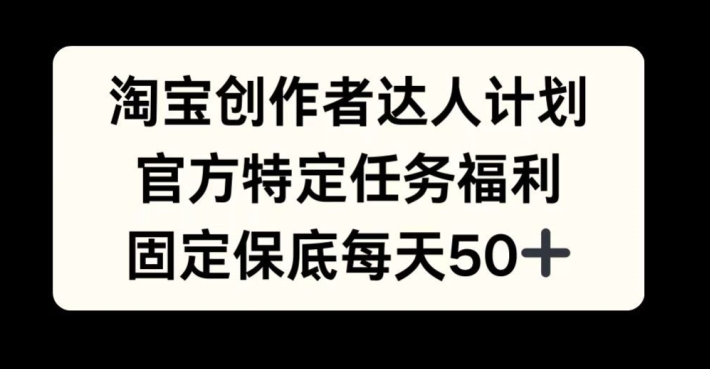 淘宝创作者达人计划，官方特定任务福利，固定保底每天50+【揭秘】-泡泡网赚