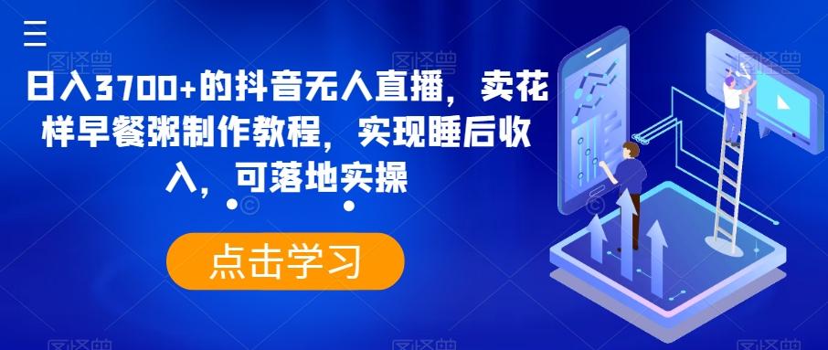 日入3700+的抖音无人直播，卖花样早餐粥制作教程，实现睡后收入，可落地实操【揭秘】-泡泡网赚