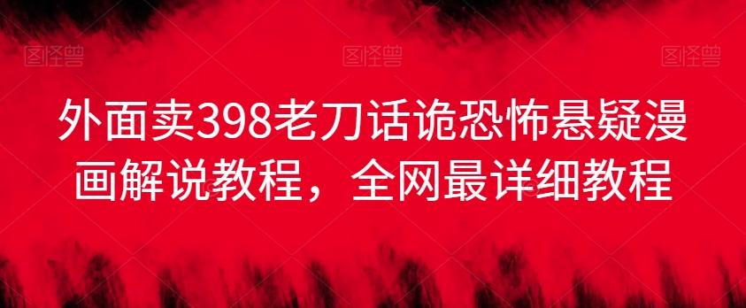 外面卖398老刀话诡恐怖悬疑漫画解说项目，全网最详细教程-泡泡网赚