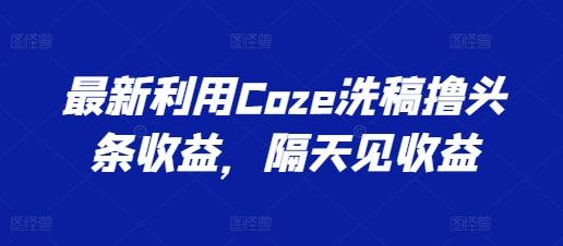 最新利用Coze洗稿撸头条收益，隔天见收益【揭秘】-泡泡网赚