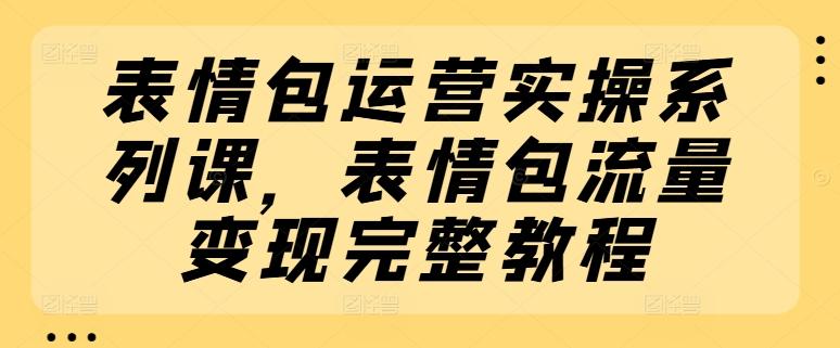 表情包运营实操系列课，表情包流量变现完整教程-泡泡网赚
