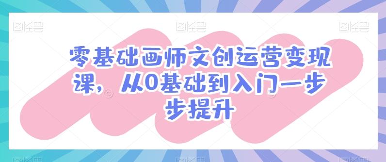 零基础画师文创运营变现课，从0基础到入门一步步提升-泡泡网赚