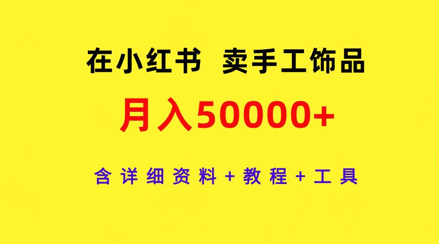 (9585期)在小红书卖手工饰品，月入50000+，含详细资料+教程+工具-泡泡网赚