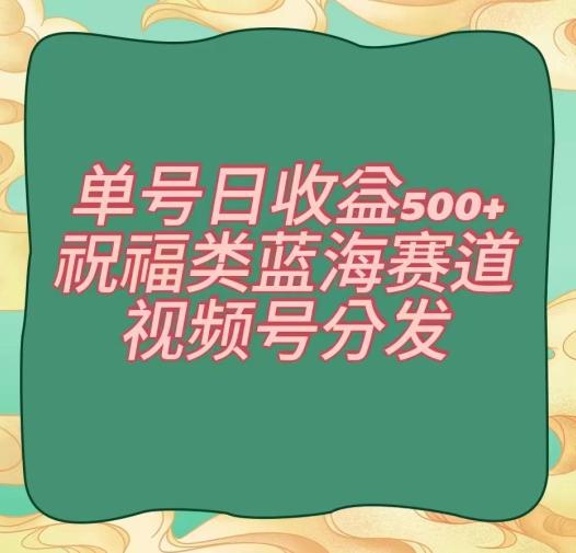 单号日收益500+、祝福类蓝海赛道、视频号分发【揭秘】-泡泡网赚