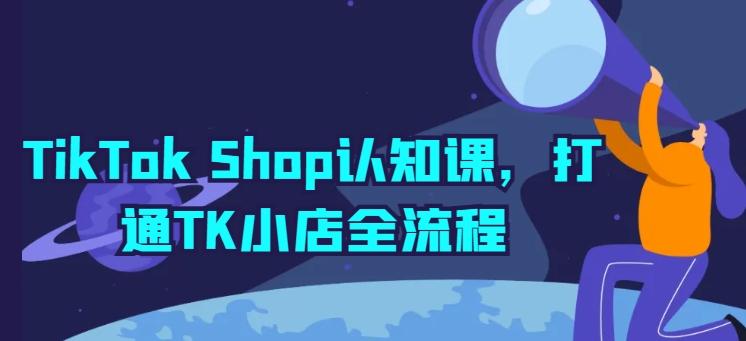 TikTok Shop认知课，打通TK小店全流程-泡泡网赚