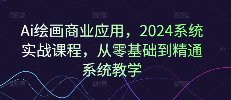 Ai绘画商业应用，2024系统实战课程，从零基础到精通系统教学-泡泡网赚