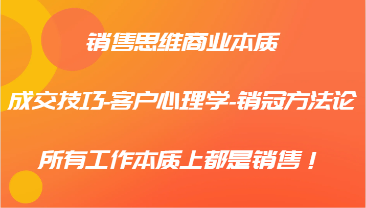 销售思维商业本质-成交技巧-客户心理学-销冠方法论，所有工作本质上都是销售！-泡泡网赚