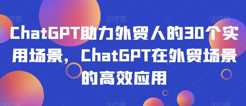 ChatGPT助力外贸人的30个实用场景，ChatGPT在外贸场景的高效应用-泡泡网赚