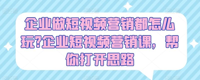企业做短视频营销都怎么玩?企业短视频营销课，帮你打开思路-泡泡网赚