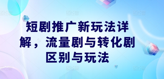 短剧推广新玩法详解，流量剧与转化剧区别与玩法-泡泡网赚