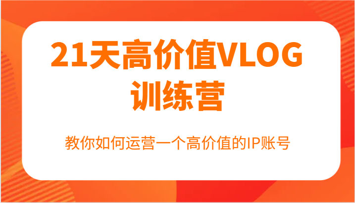 21天高价值VLOG训练营【第一期】，教你如何运营一个高价值的IP账号-泡泡网赚