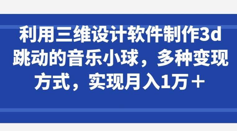 利用三维设计软件制作3d跳动的音乐小球，多种变现方式，实现月入1万+【揭秘】-泡泡网赚