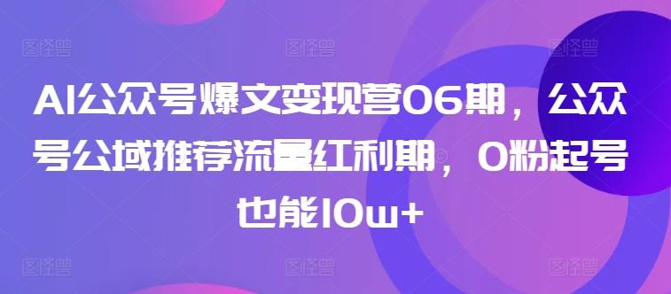 AI公众号爆文变现营06期，公众号公域推荐流量红利期，0粉起号也能10w+-泡泡网赚