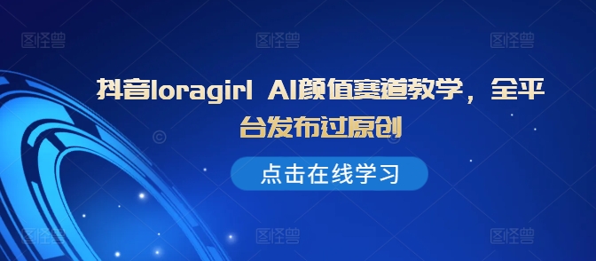 抖音loragirl AI颜值赛道教学，全平台发布过原创-泡泡网赚