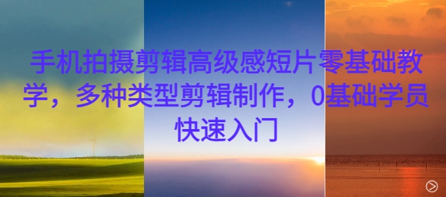 手机拍摄剪辑高级感短片零基础教学，多种类型剪辑制作，0基础学员快速入门-泡泡网赚