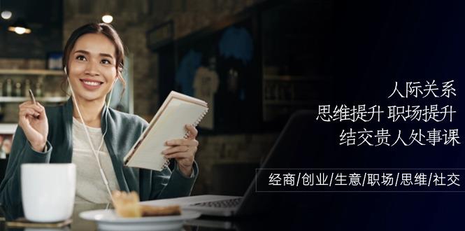 人际关系思维提升职场提升，结交贵人处事课：经商/创业/生意/职场/思维-泡泡网赚