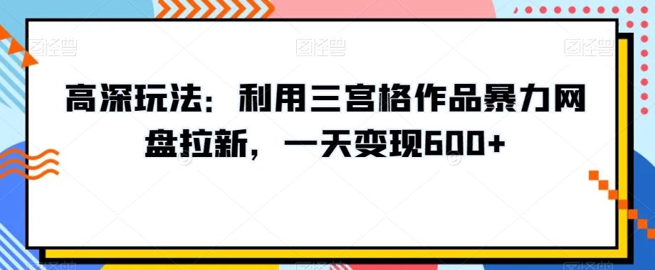 高深玩法：利用三宫格作品暴力网盘拉新，一天变现600+【揭秘】-泡泡网赚