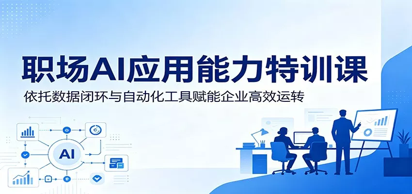 职场AI应用能力特训课：依托数据闭环与自动化工具赋能企业高效运转-泡泡网赚