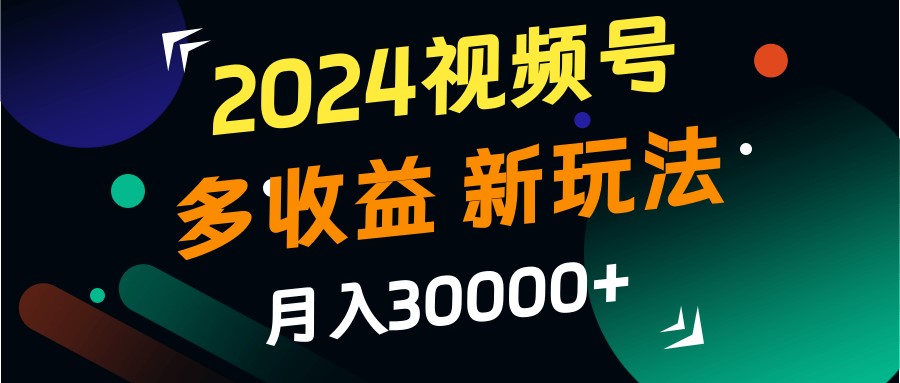2024视频号多收益的新玩法，月入3w+，新手小白都能简单上手！-泡泡网赚