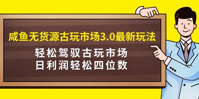 (9337期)咸鱼无货源古玩市场3.0最新玩法，轻松驾驭古玩市场，日利润轻松四位数！…-泡泡网赚