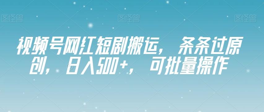 视频号网红短剧搬运，条条过原创，日入500+，可批量操作【揭秘】-泡泡网赚
