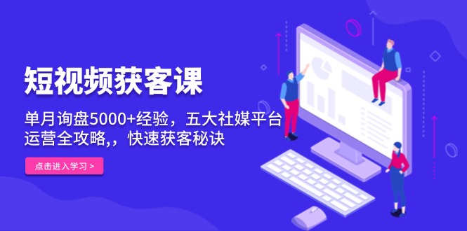 短视频获客课，单月询盘5000+经验，五大社媒平台运营全攻略,，快速获客…-泡泡网赚