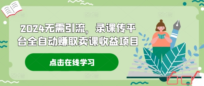 2024无需引流，录课传平台全自动赚取卖课收益项目-泡泡网赚