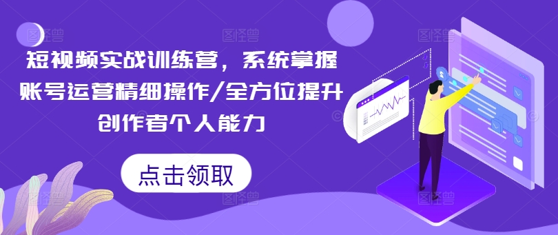 短视频实战训练营，系统掌握账号运营精细操作/全方位提升创作者个人能力-泡泡网赚