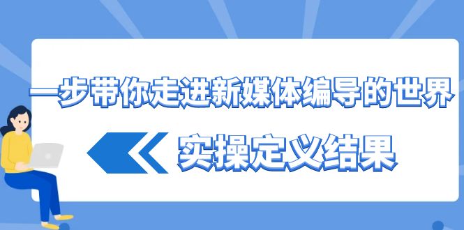一步带你走进新媒体编导的世界，实操定义结果(17节课)-泡泡网赚
