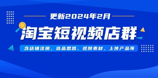 淘宝短视频店群(更新2024年2月)含店铺注册、选品思路、视频素材、上传…-泡泡网赚