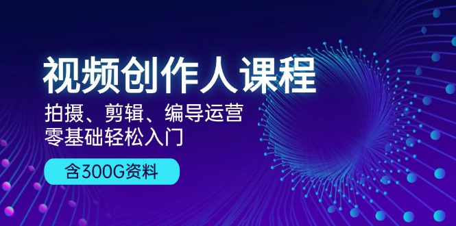 视频创作人课程！拍摄、剪辑、编导运营，零基础轻松入门，含300G资料-泡泡网赚