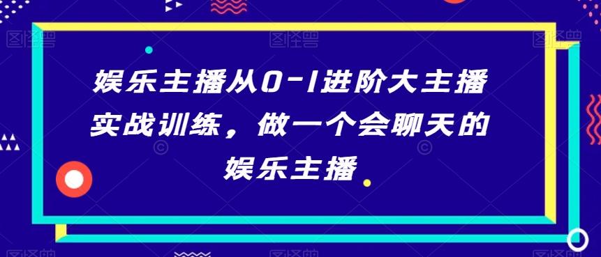 娱乐主播从0-1进阶大主播实战训练，做一个会聊天的娱乐主播-泡泡网赚