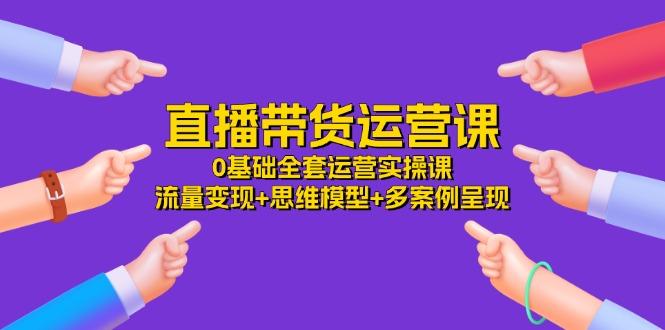 直播带货运营课，0基础全套运营实操课 流量变现+思维模型+多案例呈现-34节-泡泡网赚