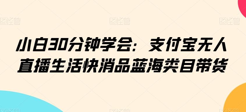小白30分钟学会：支付宝无人直播生活快消品蓝海类目带货【揭秘】-泡泡网赚