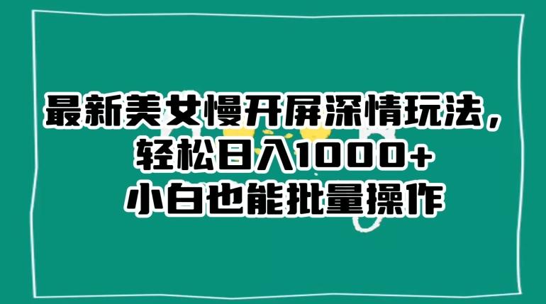 最新美女慢开屏深情玩法，轻松日入1000+小白也能批量操作-泡泡网赚