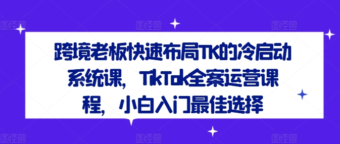 跨境老板快速布局TK的冷启动系统课，TikTok全案运营课程，小白入门最佳选择-泡泡网赚