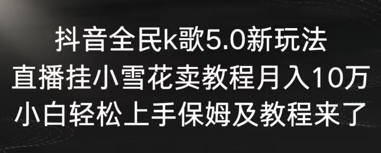 抖音全民k歌5.0新玩法，直播挂小雪花卖教程月入10万，小白轻松上手，保姆及教程来了【揭秘】-泡泡网赚