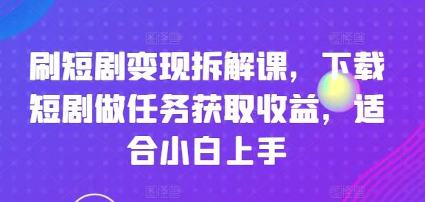 刷短剧变现拆解课，下载短剧做任务获取收益，适合小白上手-泡泡网赚