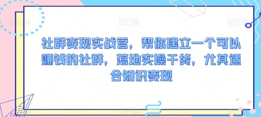 社群变现实战营，帮你建立一个可以赚钱的社群，落地实操干货，尤其适合知识变现-泡泡网赚
