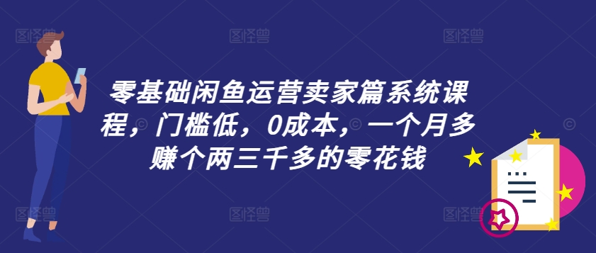 零基础闲鱼运营卖家篇系统课程，门槛低，0成本，一个月多赚个两三千多的零花钱-泡泡网赚