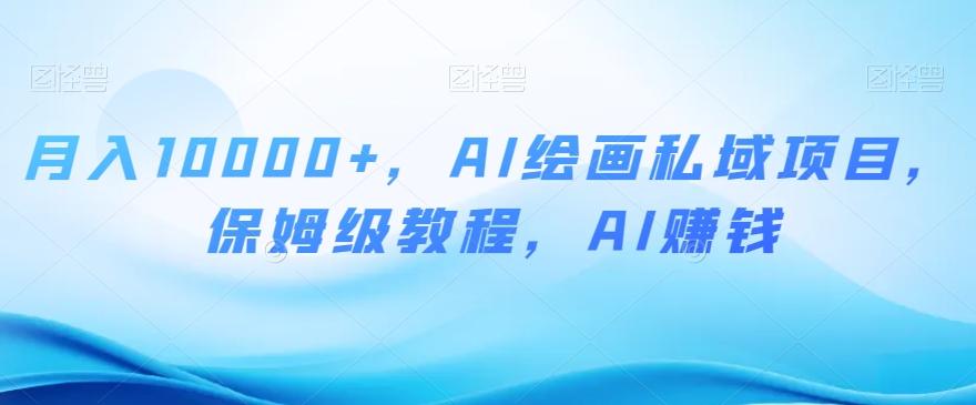 月入10000+，AI绘画私域项目，保姆级教程，AI赚钱【揭秘】-泡泡网赚