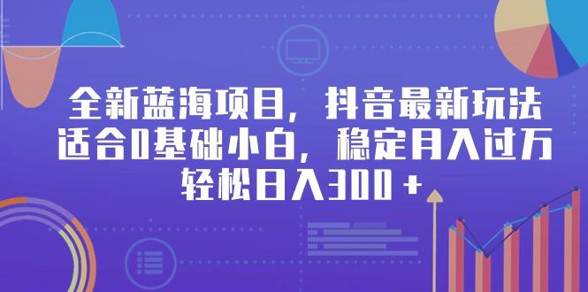 全新蓝海项目，抖音最新玩法，适合0基础小白，稳定月入过万，轻松日入300＋-泡泡网赚