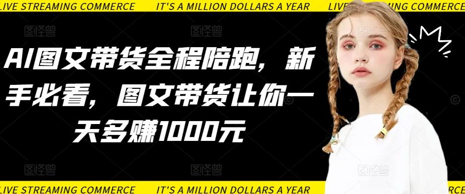 AI图文带货全程陪跑，新手必看，图文带货让你一天多赚1000元-泡泡网赚