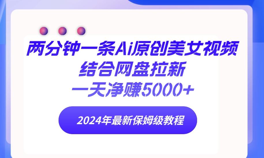 (9484期)两分钟一条Ai原创美女视频结合网盘拉新，一天净赚5000+ 24年最新保姆级教程-泡泡网赚