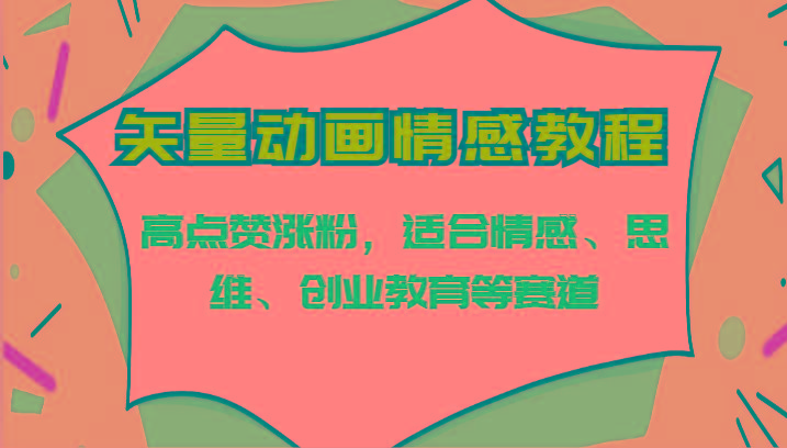 矢量动画情感教程-高点赞涨粉，适合情感、思维、创业教育等赛道-泡泡网赚